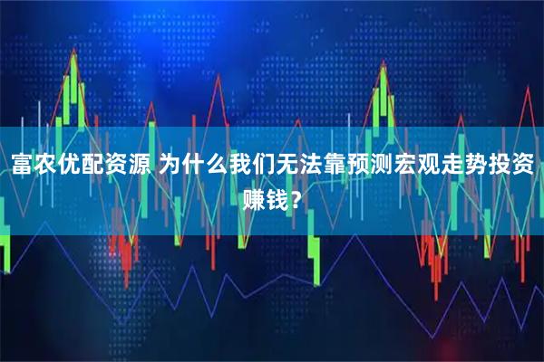 富农优配资源 为什么我们无法靠预测宏观走势投资赚钱？