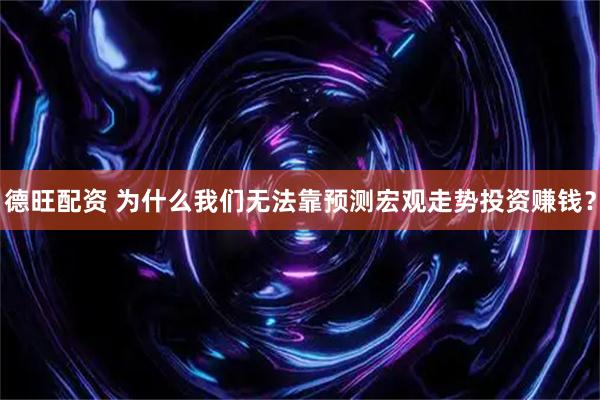 德旺配资 为什么我们无法靠预测宏观走势投资赚钱？