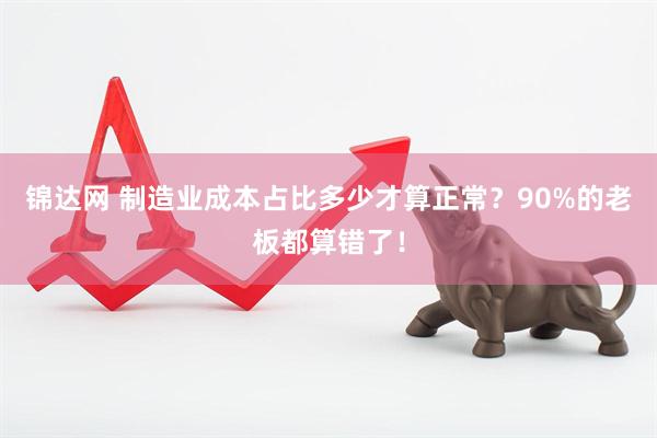 锦达网 制造业成本占比多少才算正常？90%的老板都算错了！