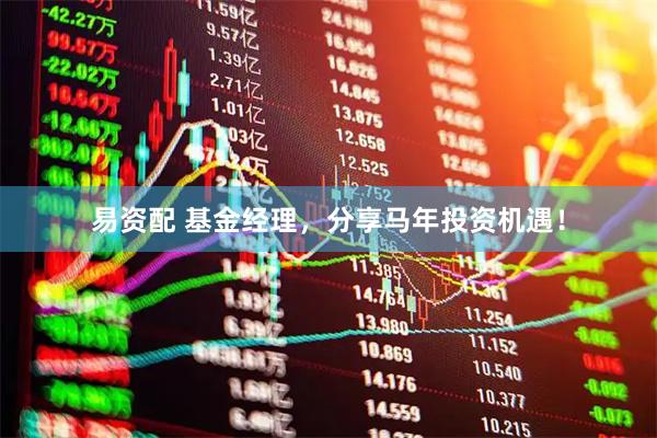 易资配 基金经理，分享马年投资机遇！
