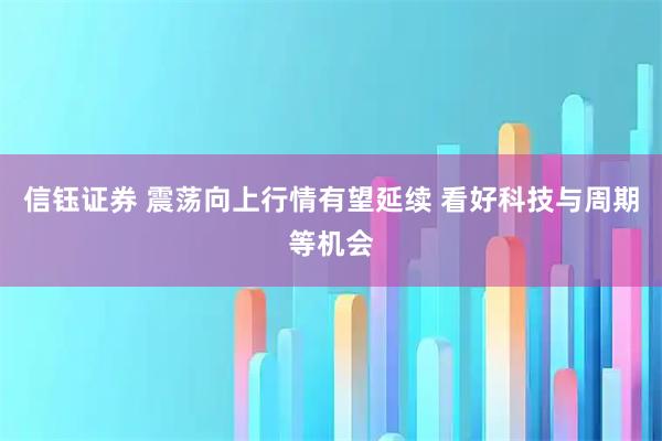 信钰证券 震荡向上行情有望延续 看好科技与周期等机会