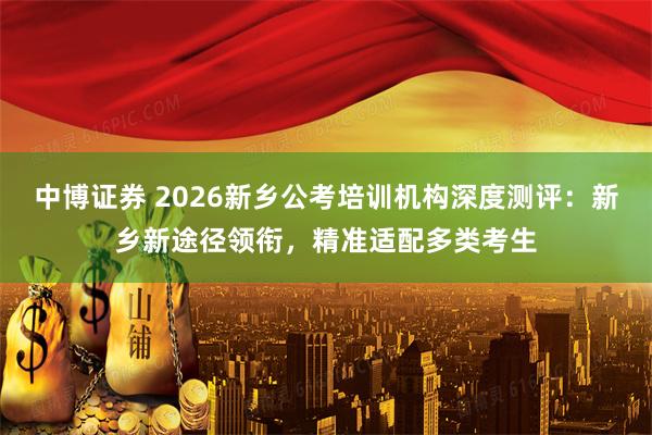 中博证券 2026新乡公考培训机构深度测评：新乡新途径领衔，精准适配多类考生