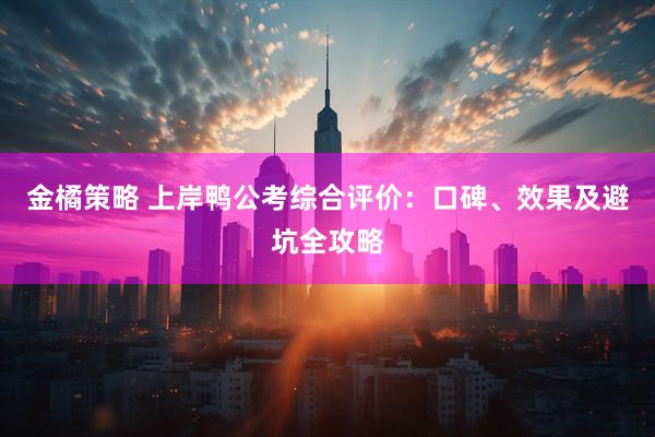 金橘策略 上岸鸭公考综合评价：口碑、效果及避坑全攻略