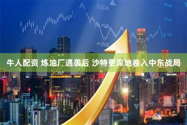 牛人配资 炼油厂遇袭后 沙特更深地卷入中东战局
