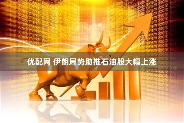 优配网 伊朗局势助推石油股大幅上涨