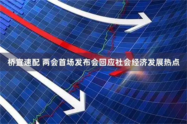 桥宜速配 两会首场发布会回应社会经济发展热点