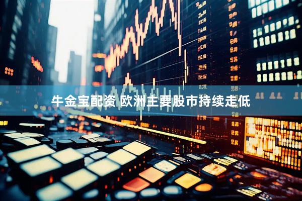 牛金宝配资 欧洲主要股市持续走低