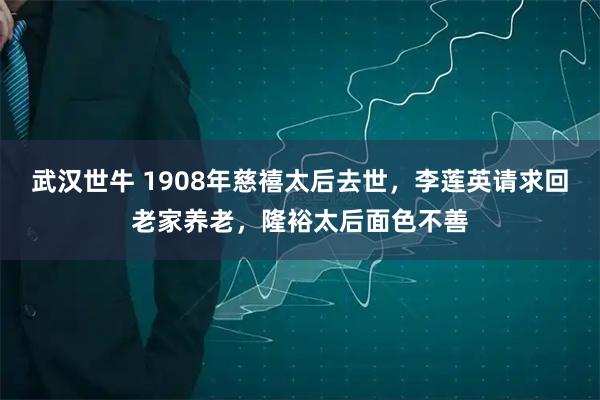 武汉世牛 1908年慈禧太后去世，李莲英请求回老家养老，隆裕太后面色不善