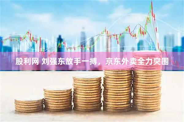 股利网 刘强东放手一搏，京东外卖全力突围