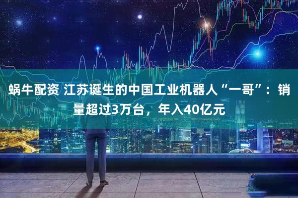 蜗牛配资 江苏诞生的中国工业机器人“一哥”：销量超过3万台，年入40亿元