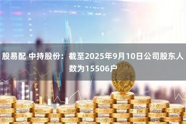股易配 中持股份：截至2025年9月10日公司股东人数为15506户