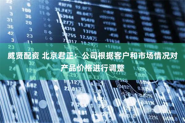 威贤配资 北京君正：公司根据客户和市场情况对产品价格进行调整