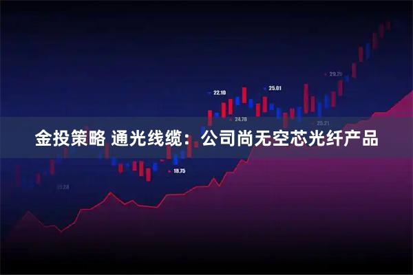 金投策略 通光线缆：公司尚无空芯光纤产品