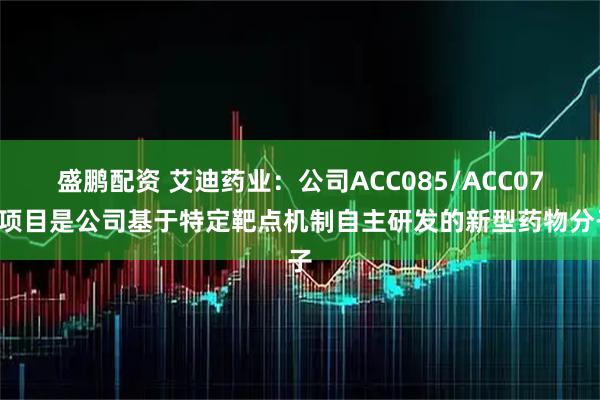 盛鹏配资 艾迪药业：公司ACC085/ACC077项目是公司基于特定靶点机制自主研发的新型药物分子