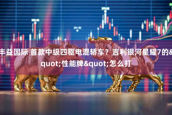 丰益国际 首款中级四驱电混轿车？吉利银河星耀7的"性能牌"怎么打