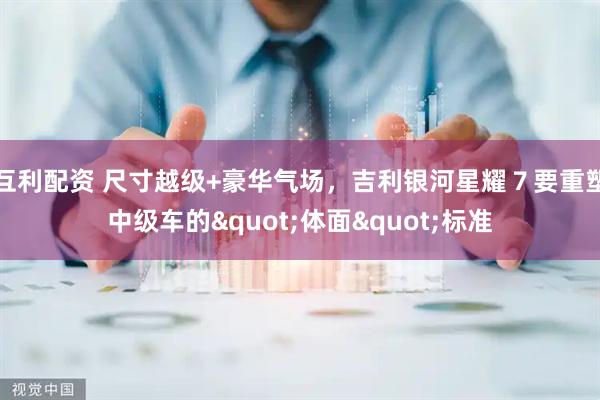 互利配资 尺寸越级+豪华气场，吉利银河星耀７要重塑中级车的"体面"标准