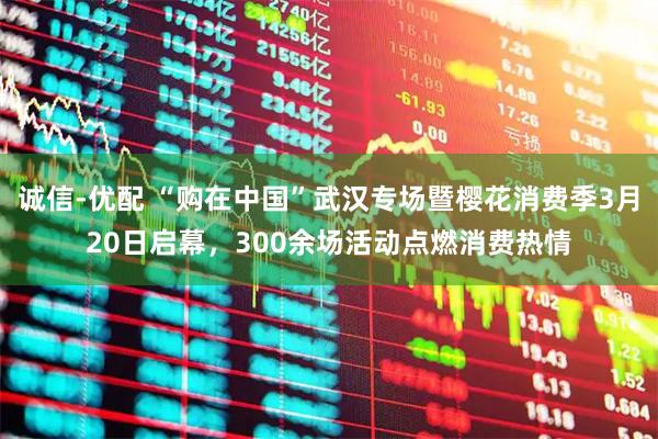 诚信-优配 “购在中国”武汉专场暨樱花消费季3月20日启幕，300余场活动点燃消费热情