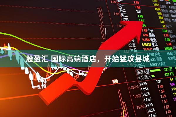 股盈汇 国际高端酒店，开始猛攻县城