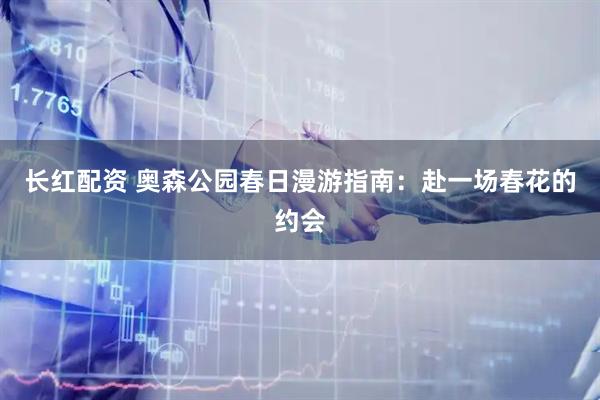 长红配资 奥森公园春日漫游指南：赴一场春花的约会