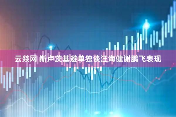 云燚网 斯卢茨基避单独谈汪海健谢鹏飞表现