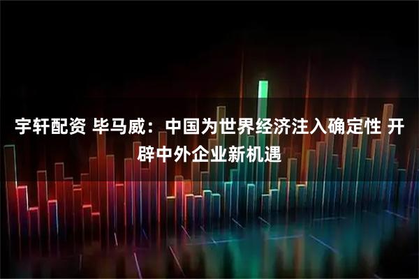 宇轩配资 毕马威：中国为世界经济注入确定性 开辟中外企业新机遇