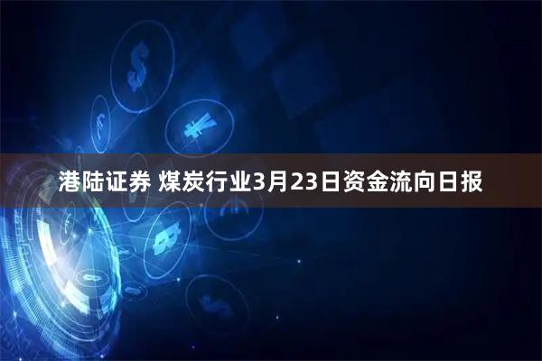 港陆证券 煤炭行业3月23日资金流向日报