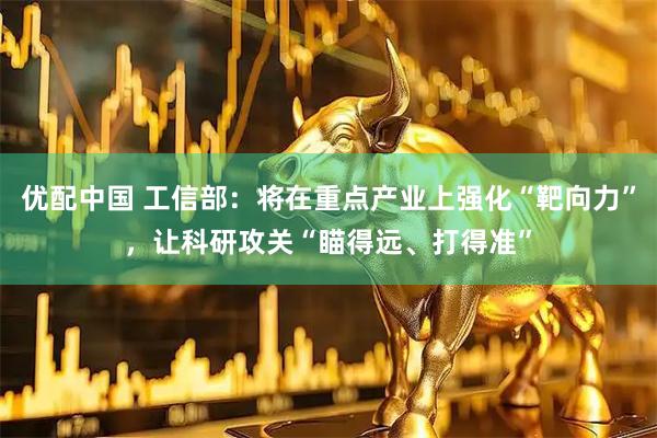优配中国 工信部：将在重点产业上强化“靶向力”，让科研攻关“瞄得远、打得准”