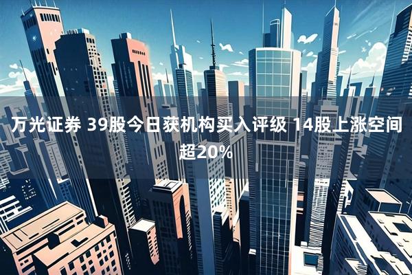 万光证券 39股今日获机构买入评级 14股上涨空间超20%