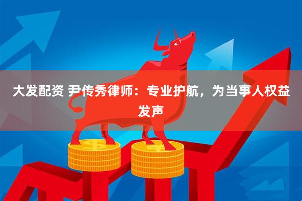 大发配资 尹传秀律师：专业护航，为当事人权益发声
