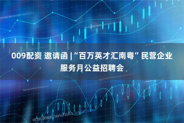 009配资 邀请函 |“百万英才汇南粤”民营企业服务月公益招聘会
