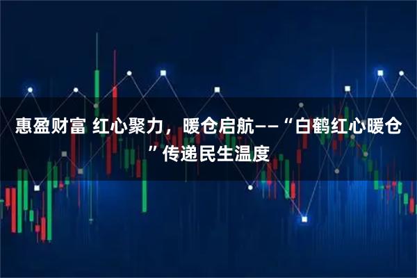 惠盈财富 红心聚力，暖仓启航——“白鹤红心暖仓”传递民生温度
