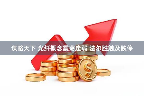 谋略天下 光纤概念震荡走弱 法尔胜触及跌停