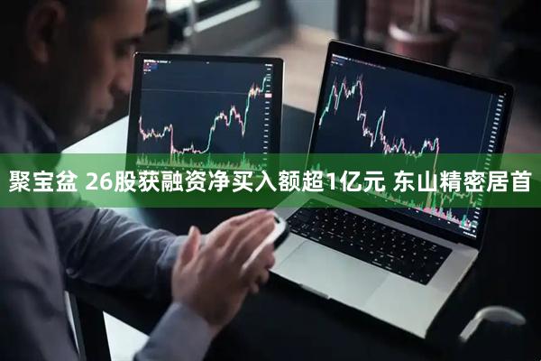 聚宝盆 26股获融资净买入额超1亿元 东山精密居首
