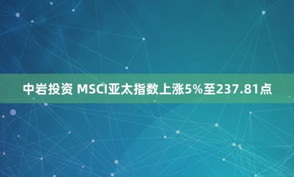 中岩投资 MSCI亚太指数上涨5%至237.81点