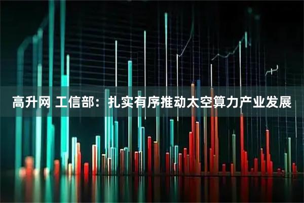 高升网 工信部：扎实有序推动太空算力产业发展