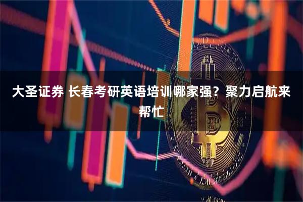 大圣证券 长春考研英语培训哪家强？聚力启航来帮忙
