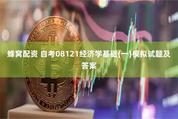 蜂窝配资 自考08121经济学基础(一)模拟试题及答案