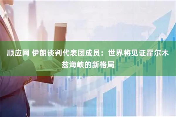 顺应网 伊朗谈判代表团成员：世界将见证霍尔木兹海峡的新格局