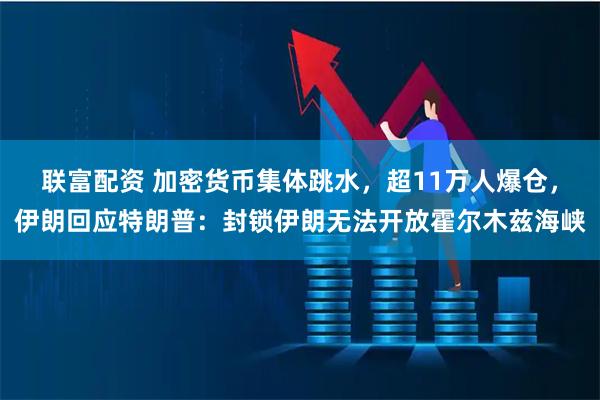 联富配资 加密货币集体跳水，超11万人爆仓，伊朗回应特朗普：封锁伊朗无法开放霍尔木兹海峡