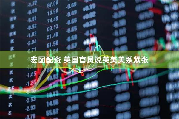宏图配资 英国官员说英美关系紧张
