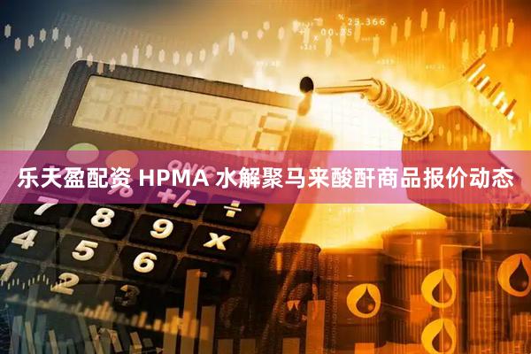 乐天盈配资 HPMA 水解聚马来酸酐商品报价动态