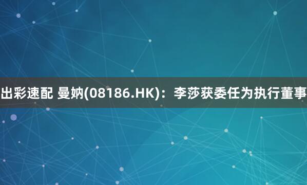 出彩速配 曼妠(08186.HK)：李莎获委任为执行董事