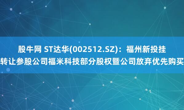 股牛网 ST达华(002512.SZ)：福州新投挂牌转让参股公司福米科技部分股权暨公司放弃优先购买权