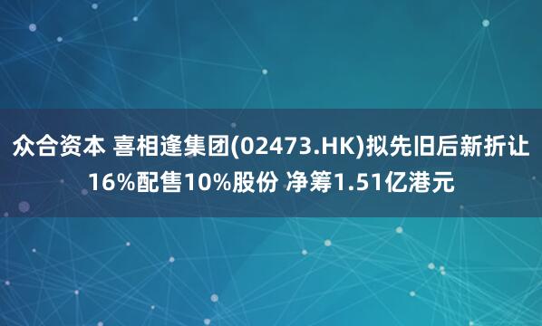 众合资本 喜相逢集团(02473.HK)拟先旧后新折让16%配售10%股份 净筹1.51亿港元