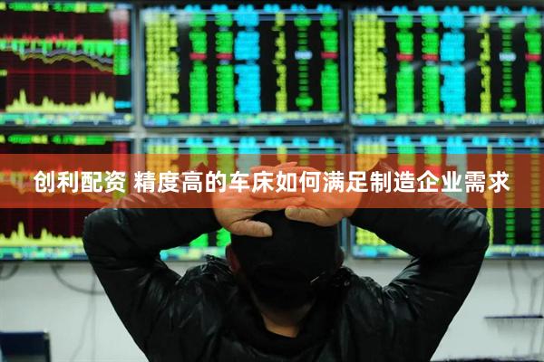 创利配资 精度高的车床如何满足制造企业需求