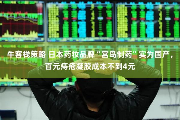 牛客栈策略 日本药妆品牌“宫岛制药”实为国产，百元痔疮凝胶成本不到4元