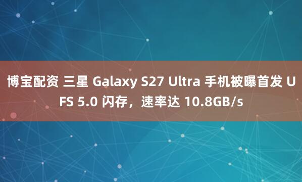 博宝配资 三星 Galaxy S27 Ultra 手机被曝首发 UFS 5.0 闪存，速率达 10.8GB/s