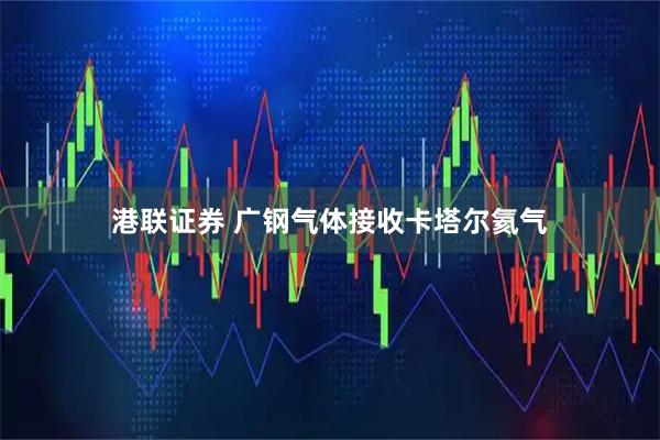 港联证券 广钢气体接收卡塔尔氦气