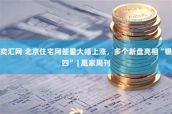 奕汇网 北京住宅网签量大幅上涨，多个新盘亮相“银四” | 凰家周刊