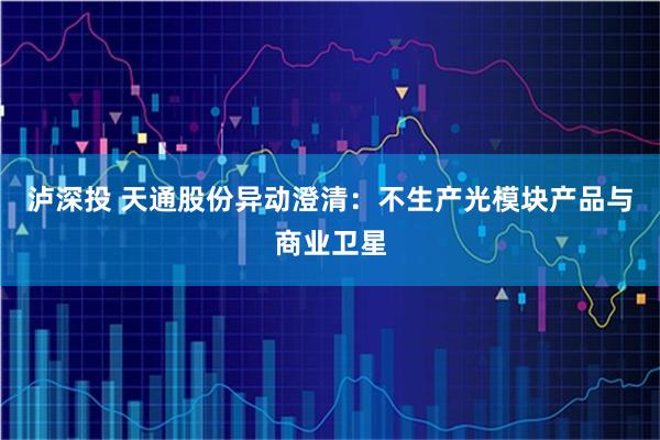 泸深投 天通股份异动澄清：不生产光模块产品与商业卫星